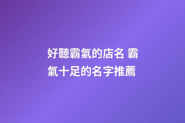 好聽霸氣的店名 霸氣十足的名字推薦-第1張-店鋪起名-玄機派